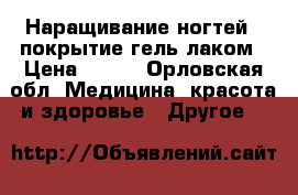 Наращивание ногтей , покрытие гель лаком › Цена ­ 500 - Орловская обл. Медицина, красота и здоровье » Другое   